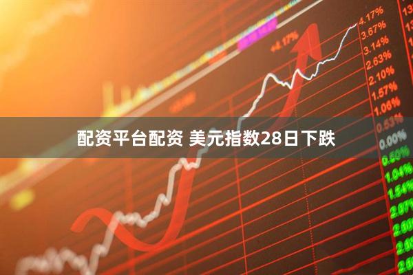 配资平台配资 美元指数28日下跌