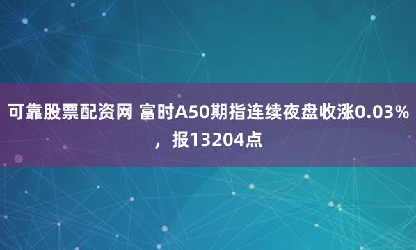 可靠股票配资网 富时A50期指连续夜盘收涨0.03%，报13204点