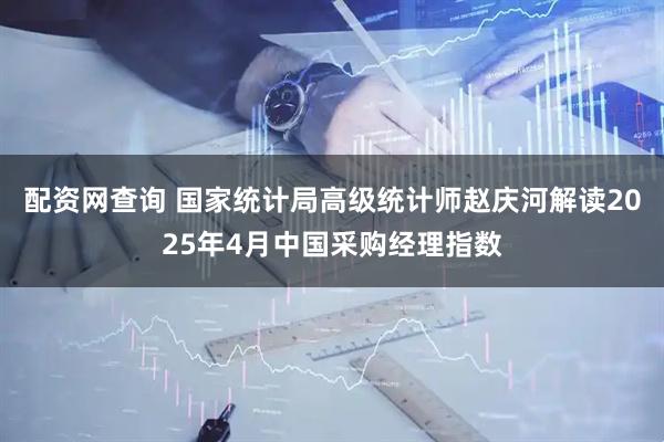 配资网查询 国家统计局高级统计师赵庆河解读2025年4月中国采购经理指数