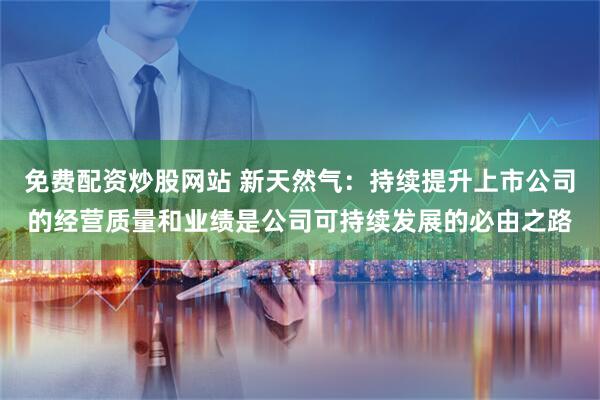 免费配资炒股网站 新天然气：持续提升上市公司的经营质量和业绩是公司可持续发展的必由之路