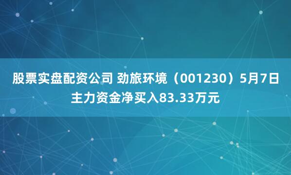 股票实盘配资公司 劲旅环境（001230）5月7日主力资金净买入83.33万元