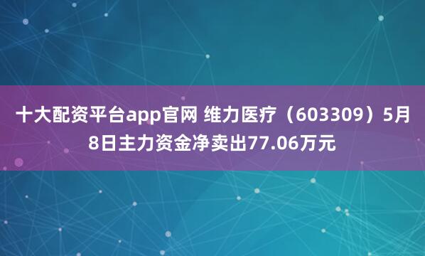 十大配资平台app官网 维力医疗（603309）5月8日主力资金净卖出77.06万元