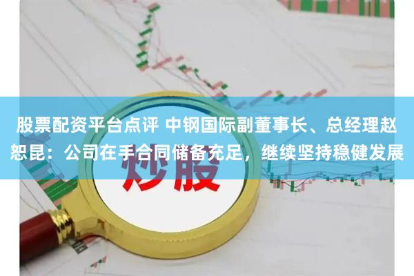 股票配资平台点评 中钢国际副董事长、总经理赵恕昆：公司在手合同储备充足，继续坚持稳健发展