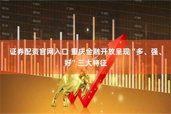 证券配资官网入口 重庆金融开放呈现“多、强、好”三大特征
