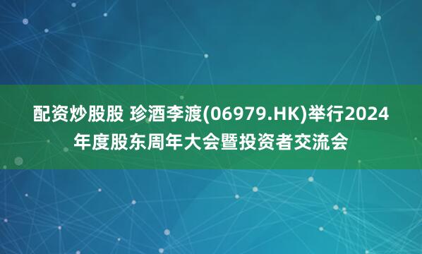配资炒股股 珍酒李渡(06979.HK)举行2024年度股东周年大会暨投资者交流会