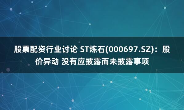 股票配资行业讨论 ST炼石(000697.SZ)：股价异动 没有应披露而未披露事项