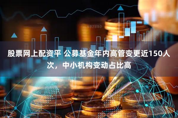 股票网上配资平 公募基金年内高管变更近150人次，中小机构变动占比高