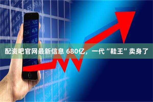 配资吧官网最新信息 680亿，一代“鞋王”卖身了