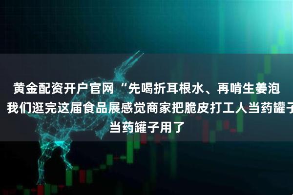 黄金配资开户官网 “先喝折耳根水、再啃生姜泡芙”，我们逛完这届食品展感觉商家把脆皮打工人当药罐子用了