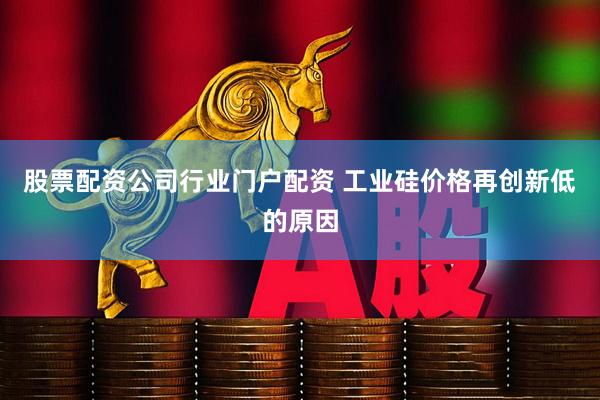 股票配资公司行业门户配资 工业硅价格再创新低的原因