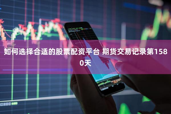 如何选择合适的股票配资平台 期货交易记录第1580天