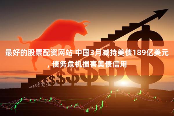 最好的股票配资网站 中国3月减持美债189亿美元, 债务危机损害美债信用