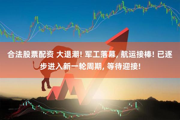 合法股票配资 大退潮! 军工落幕, 航运接棒! 已逐步进入新一轮周期, 等待迎接!