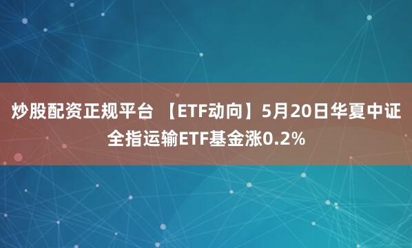 炒股配资正规平台 【ETF动向】5月20日华夏中证全指运输ETF基金涨0.2%