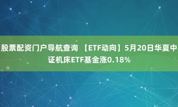 股票配资门户导航查询 【ETF动向】5月20日华夏中证机床ETF基金涨0.18%