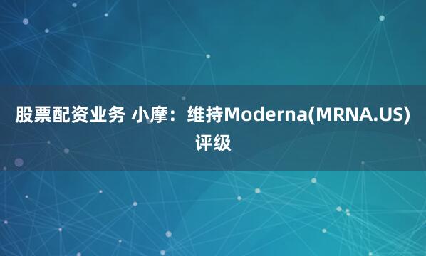 股票配资业务 小摩：维持Moderna(MRNA.US)评级