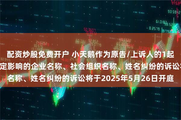 配资炒股免费开户 小天鹅作为原告/上诉人的1起涉及擅自使用他人有一定影响的企业名称、社会组织名称、姓名纠纷的诉讼将于2025年5月26日开庭