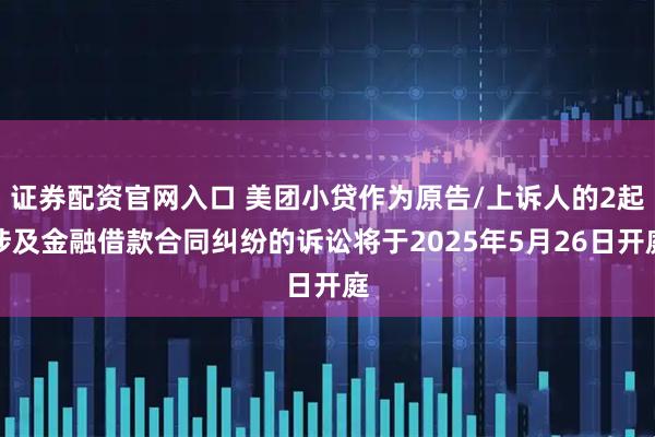 证券配资官网入口 美团小贷作为原告/上诉人的2起涉及金融借款合同纠纷的诉讼将于2025年5月26日开庭