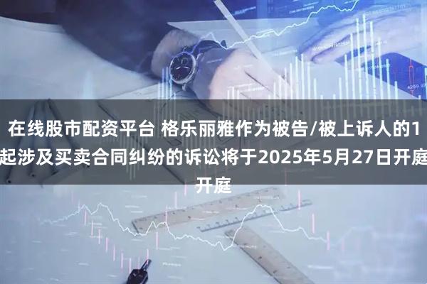 在线股市配资平台 格乐丽雅作为被告/被上诉人的1起涉及买卖合同纠纷的诉讼将于2025年5月27日开庭