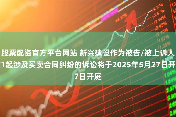 股票配资官方平台网站 新兴建设作为被告/被上诉人的1起涉及买卖合同纠纷的诉讼将于2025年5月27日开庭