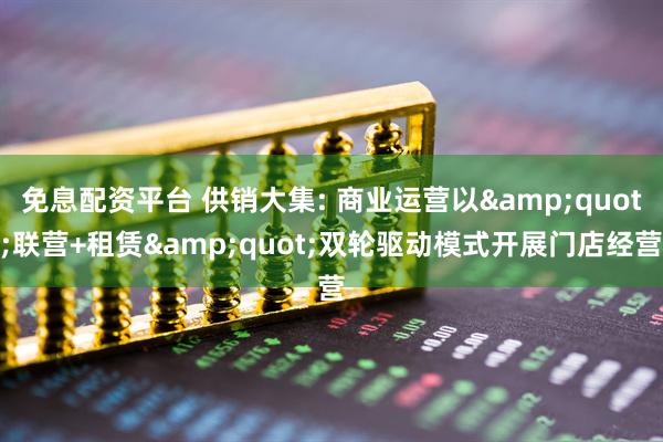 免息配资平台 供销大集: 商业运营以&quot;联营+租赁&quot;双轮驱动模式开展门店经营