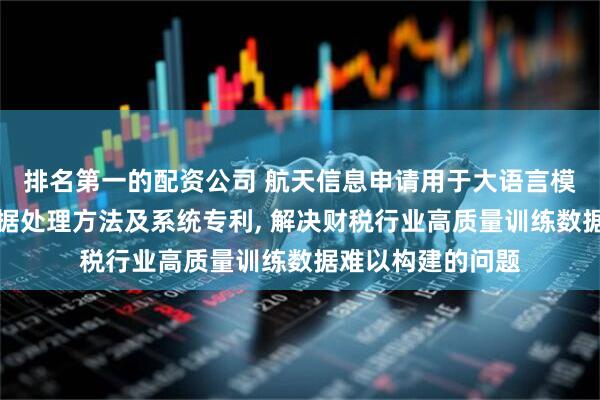 排名第一的配资公司 航天信息申请用于大语言模型的财税训练数据处理方法及系统专利, 解决财税行业高质量训练数据难以构建的问题