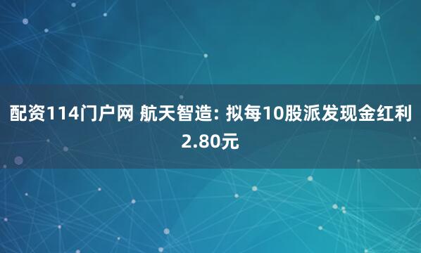 配资114门户网 航天智造: 拟每10股派发现金红利2.80元
