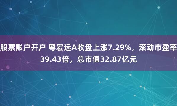 股票账户开户 粤宏远A收盘上涨7.29%，滚动市盈率39.43倍，总市值32.87亿元