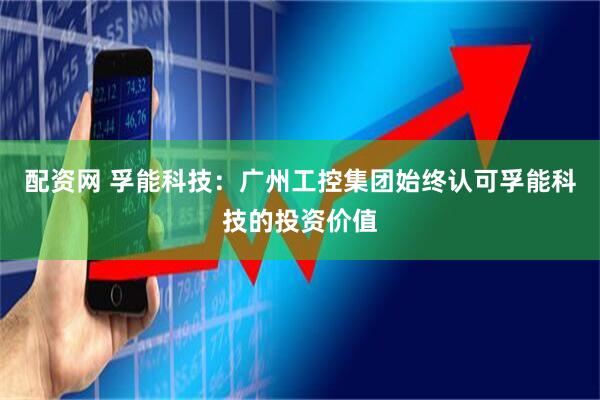 配资网 孚能科技：广州工控集团始终认可孚能科技的投资价值
