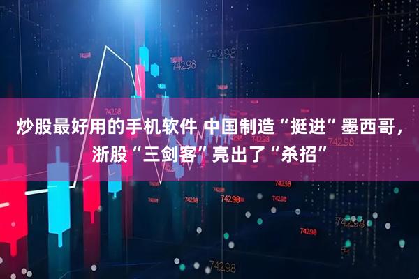 炒股最好用的手机软件 中国制造“挺进”墨西哥，浙股“三剑客”亮出了“杀招”