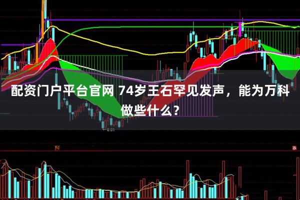 配资门户平台官网 74岁王石罕见发声，能为万科做些什么？