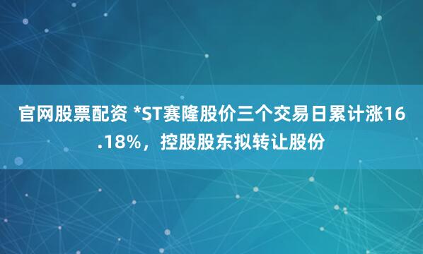 官网股票配资 *ST赛隆股价三个交易日累计涨16.18%，控股股东拟转让股份
