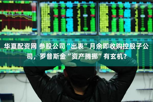 华夏配资网 参股公司“出表”月余即收购控股子公司，罗普斯金“资产腾挪”有玄机？