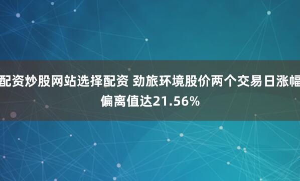 配资炒股网站选择配资 劲旅环境股价两个交易日涨幅偏离值达21.56%