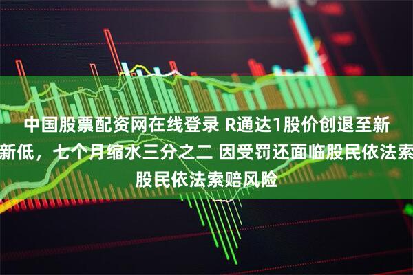 中国股票配资网在线登录 R通达1股价创退至新三板后新低，七个月缩水三分之二 因受罚还面临股民依法索赔风险