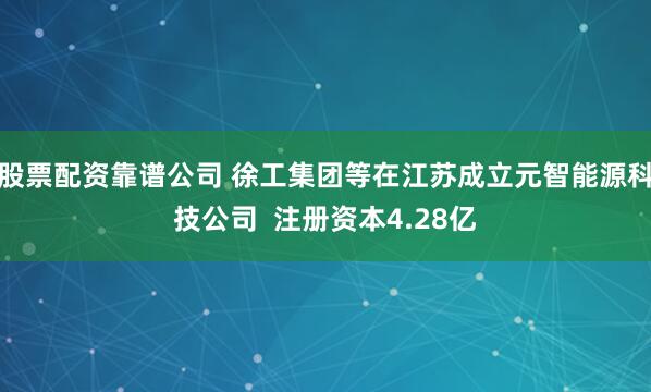 股票配资靠谱公司 徐工集团等在江苏成立元智能源科技公司  注册资本4.28亿