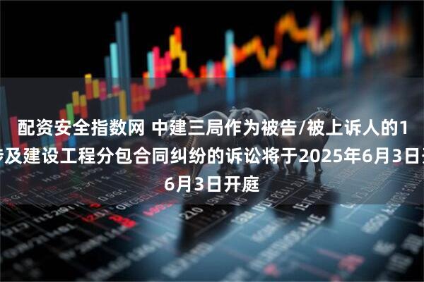 配资安全指数网 中建三局作为被告/被上诉人的1起涉及建设工程分包合同纠纷的诉讼将于2025年6月3日开庭
