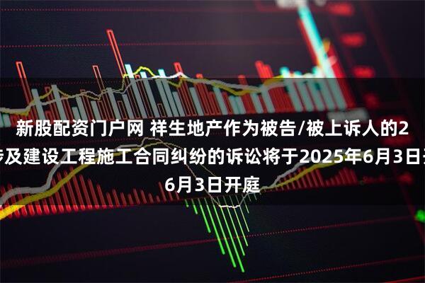 新股配资门户网 祥生地产作为被告/被上诉人的2起涉及建设工程施工合同纠纷的诉讼将于2025年6月3日开庭