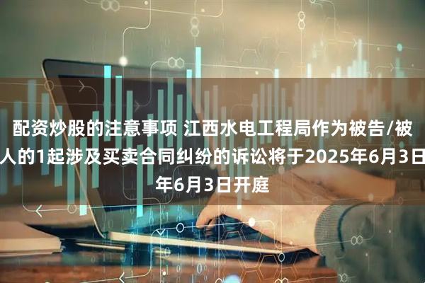 配资炒股的注意事项 江西水电工程局作为被告/被上诉人的1起涉及买卖合同纠纷的诉讼将于2025年6月3日开庭