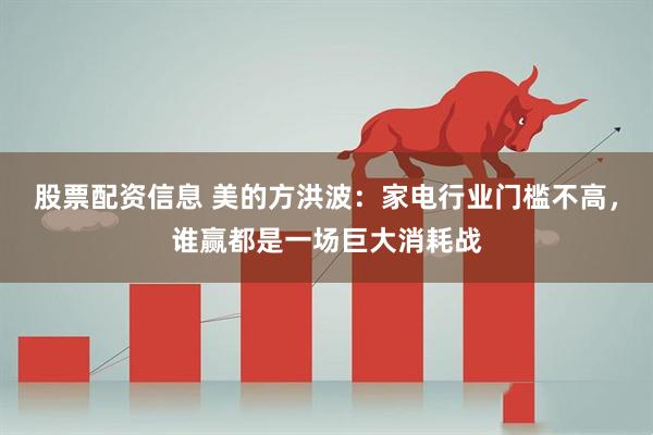 股票配资信息 美的方洪波：家电行业门槛不高，谁赢都是一场巨大消耗战