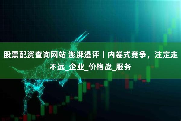 股票配资查询网站 澎湃漫评丨内卷式竞争，注定走不远_企业_价格战_服务