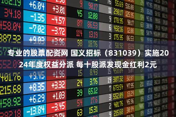 专业的股票配资网 国义招标（831039）实施2024年度权益分派 每十股派发现金红利2元