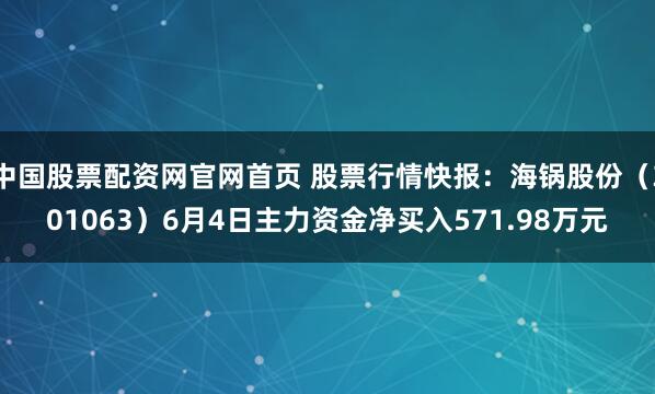 中国股票配资网官网首页 股票行情快报：海锅股份（301063）6月4日主力资金净买入571.98万元