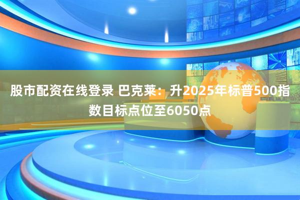 股市配资在线登录 巴克莱：升2025年标普500指数目标点位至6050点