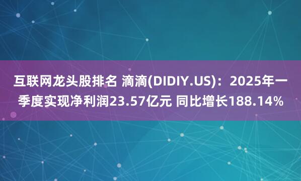 互联网龙头股排名 滴滴(DIDIY.US)：2025年一季度实现净利润23.57亿元 同比增长188.14%