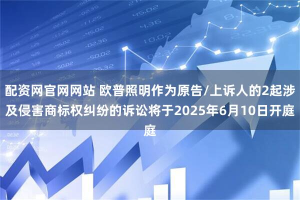 配资网官网网站 欧普照明作为原告/上诉人的2起涉及侵害商标权纠纷的诉讼将于2025年6月10日开庭