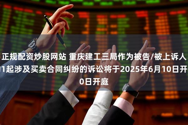 正规配资炒股网站 重庆建工三局作为被告/被上诉人的1起涉及买卖合同纠纷的诉讼将于2025年6月10日开庭