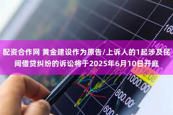 配资合作网 黄金建设作为原告/上诉人的1起涉及民间借贷纠纷的诉讼将于2025年6月10日开庭