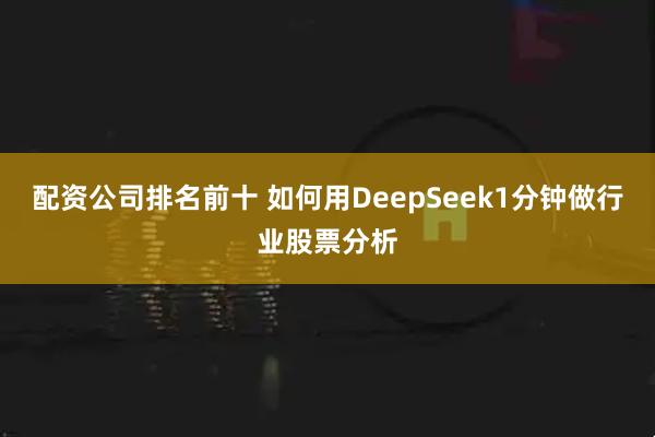 配资公司排名前十 如何用DeepSeek1分钟做行业股票分析