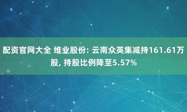 配资官网大全 维业股份: 云南众英集减持161.61万股, 持股比例降至5.57%